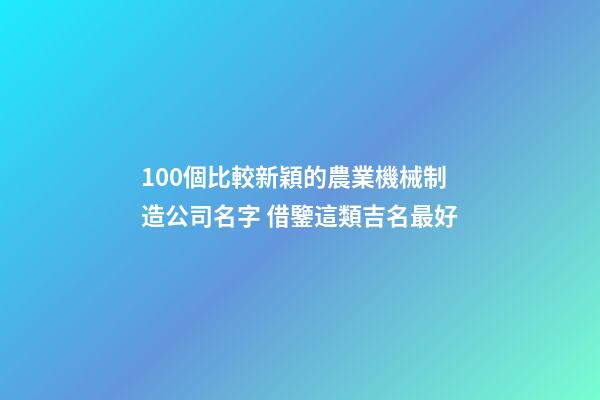 100個比較新穎的農業機械制造公司名字 借鑒這類吉名最好